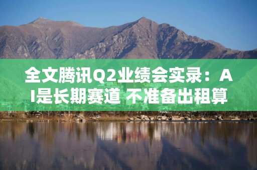 全文腾讯Q2业绩会实录：AI是长期赛道 不准备出租算力