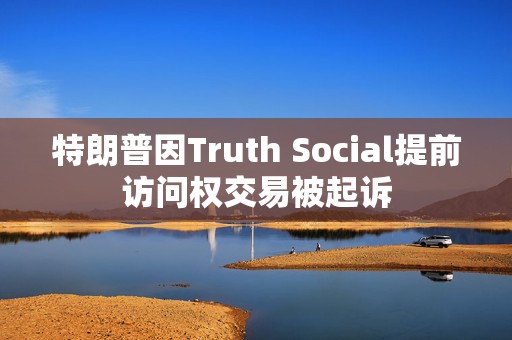 特朗普因Truth Social提前访问权交易被起诉