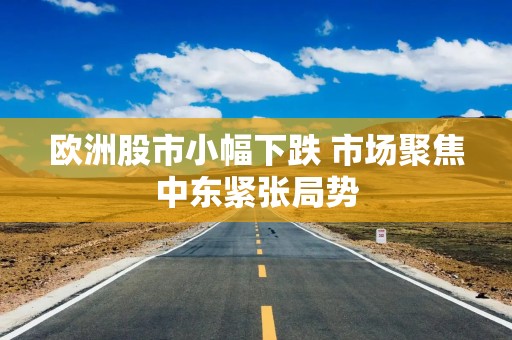欧洲股市小幅下跌 市场聚焦中东紧张局势
