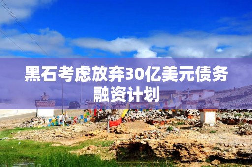黑石考虑放弃30亿美元债务融资计划