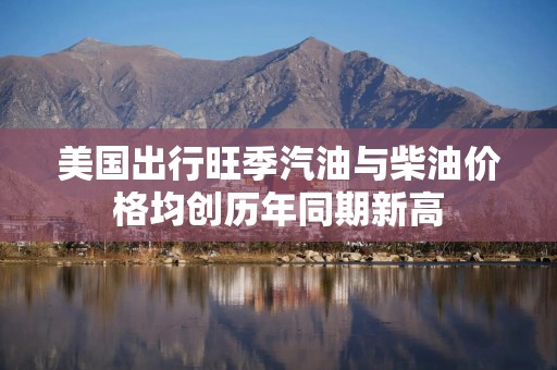 美国出行旺季汽油与柴油价格均创历年同期新高