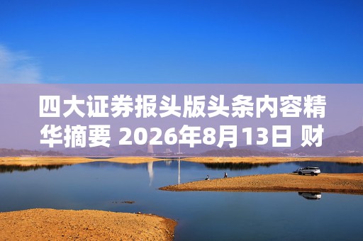 四大证券报头版头条内容精华摘要 2026年8月13日 财经新闻