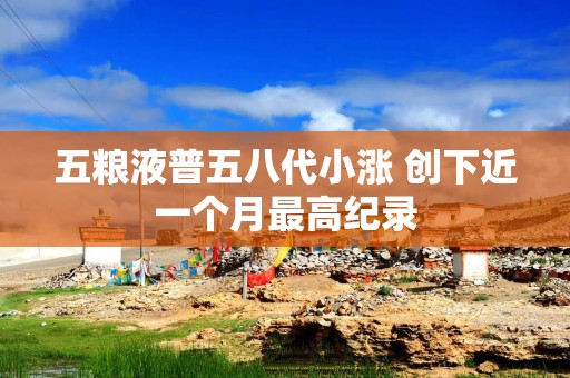 五粮液普五八代小涨 创下近一个月最高纪录