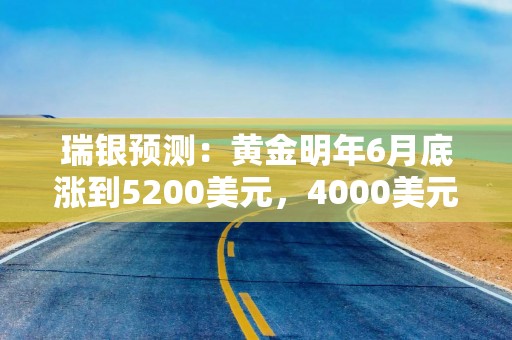 瑞银预测：黄金明年6月底涨到5200美元，4000美元以下可考虑配置