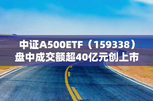 中证A500ETF（159338）盘中成交额超40亿元创上市以来新高