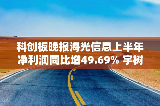 科创板晚报海光信息上半年净利润同比增49.69% 宇树科技8734股遭弃购