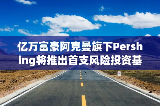 亿万富豪阿克曼旗下Pershing将推出首支风险投资基金 押注IPO前企业