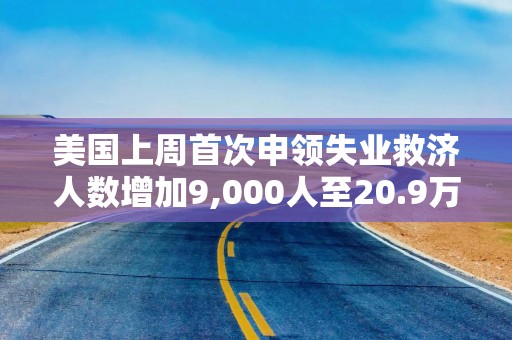 美国上周首次申领失业救济人数增加9,000人至20.9万人 预估为20.2万人