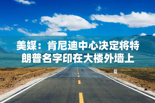美媒：肯尼迪中心决定将特朗普名字印在大楼外墙上