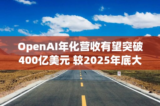 OpenAI年化营收有望突破400亿美元 较2025年底大致翻倍