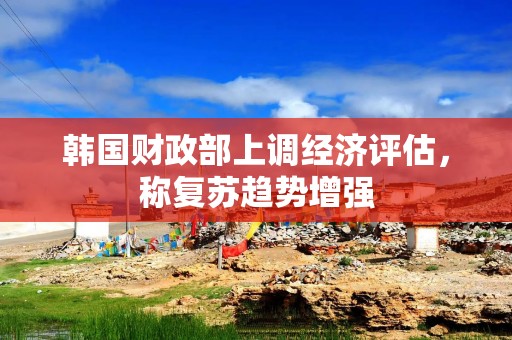 韩国财政部上调经济评估，称复苏趋势增强