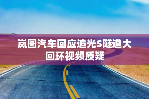 岚图汽车回应追光S隧道大回环视频质疑