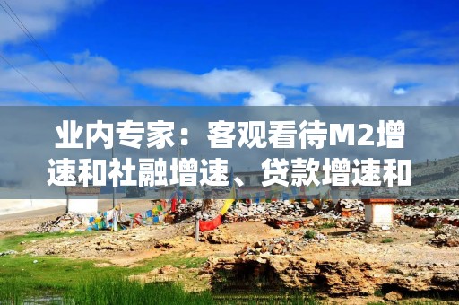 业内专家：客观看待M2增速和社融增速、贷款增速和存款增速的关系