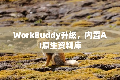 WorkBuddy升级，内置AI原生资料库