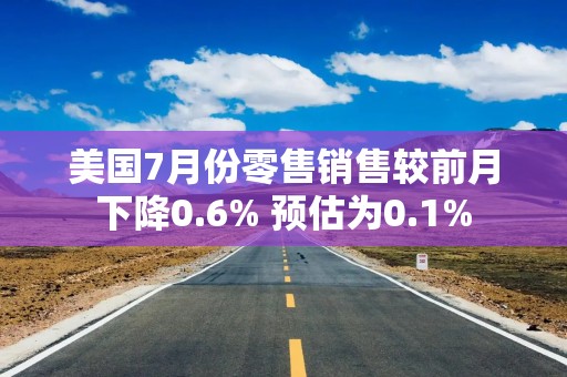 美国7月份零售销售较前月下降0.6% 预估为0.1%