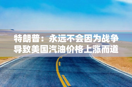 特朗普：永远不会因为战争导致美国汽油价格上涨而道歉