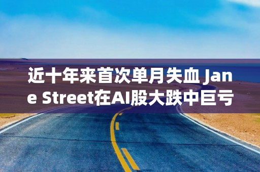 近十年来首次单月失血 Jane Street在AI股大跌中巨亏150亿美元