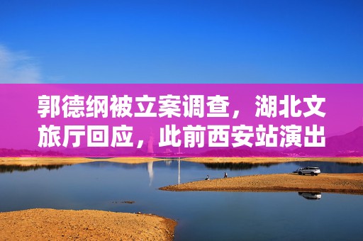 郭德纲被立案调查，湖北文旅厅回应，此前西安站演出已取消