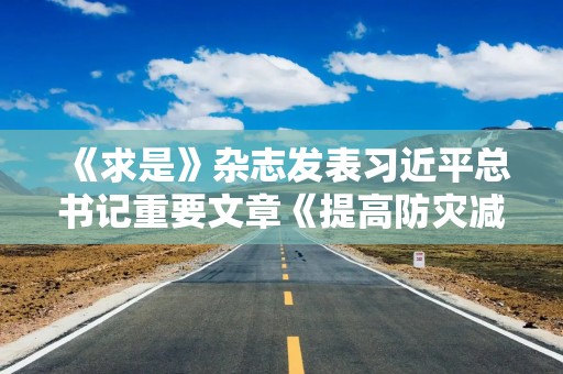 《求是》杂志发表习近平总书记重要文章《提高防灾减灾救灾能力》