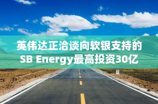 英伟达正洽谈向软银支持的SB Energy最高投资30亿美元 服务OpenAI巨型数据中心建设