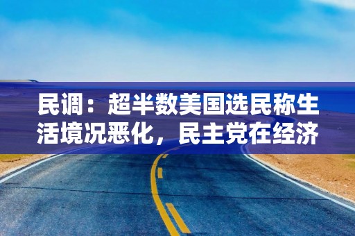 民调：超半数美国选民称生活境况恶化，民主党在经济就业议题获得更多选民信任