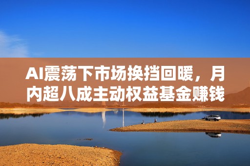AI震荡下市场换挡回暖，月内超八成主动权益基金赚钱