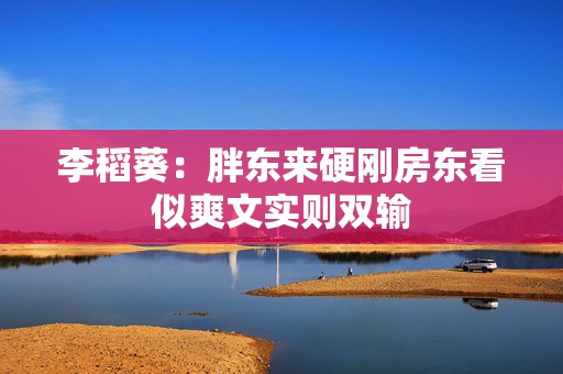 李稻葵：胖东来硬刚房东看似爽文实则双输