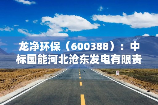 龙净环保（600388）：中标国能河北沧东发电有限责任公司采购项目，中标金额为1298.00万元