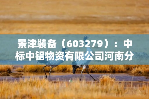 景津装备（603279）：中标中铝物资有限公司河南分公司采购项目，中标金额为179.75万元