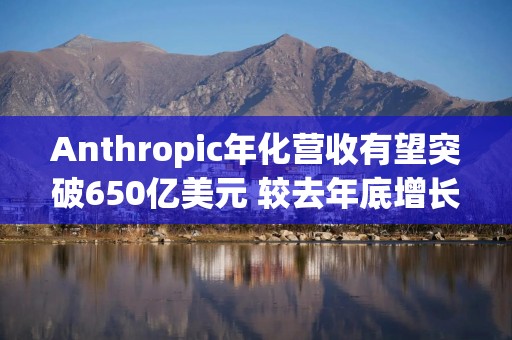 Anthropic年化营收有望突破650亿美元 较去年底增长逾6倍
