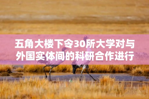 五角大楼下令30所大学对与外国实体间的科研合作进行全面审查