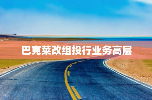 巴克莱改组投行业务高层