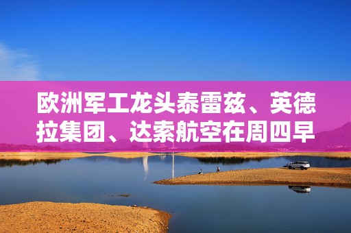 欧洲军工龙头泰雷兹、英德拉集团、达索航空在周四早盘全线大涨