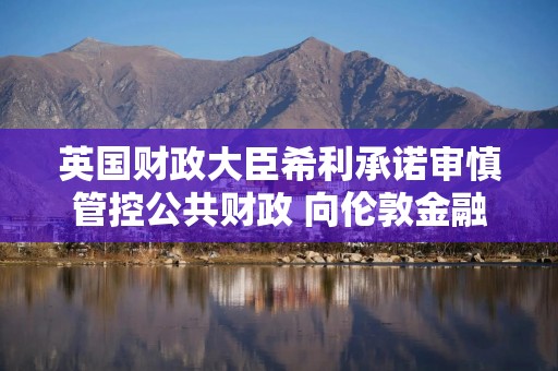 英国财政大臣希利承诺审慎管控公共财政 向伦敦金融城表达亲商立场
