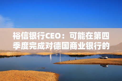 裕信银行CEO：可能在第四季度完成对德国商业银行的收购