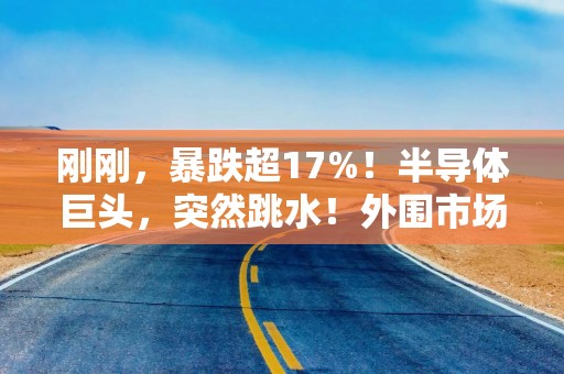 刚刚，暴跌超17%！半导体巨头，突然跳水！外围市场，集体下跌