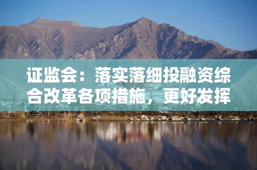 证监会：落实落细投融资综合改革各项措施，更好发挥股票、基金、债券、期货市场功能