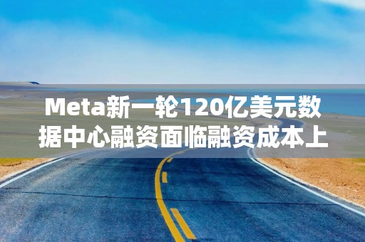 Meta新一轮120亿美元数据中心融资面临融资成本上行