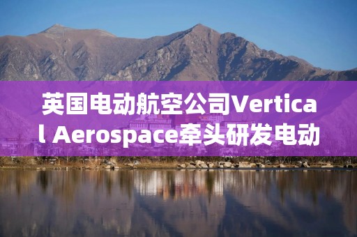 英国电动航空公司Vertical Aerospace牵头研发电动飞机高功率充电技术