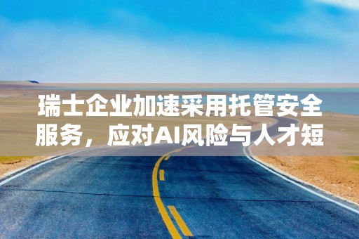 瑞士企业加速采用托管安全服务，应对AI风险与人才短缺