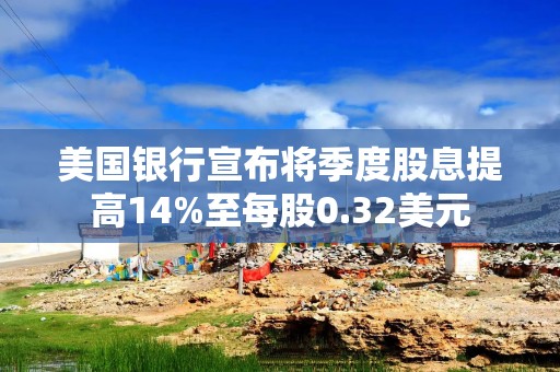 美国银行宣布将季度股息提高14%至每股0.32美元