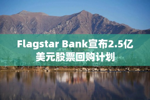 Flagstar Bank宣布2.5亿美元股票回购计划