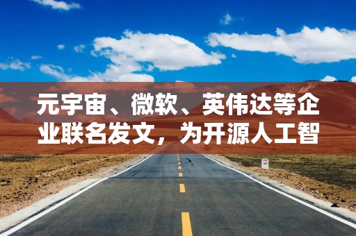 元宇宙、微软、英伟达等企业联名发文，为开源人工智能发声辩护