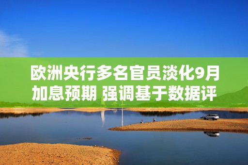欧洲央行多名官员淡化9月加息预期 强调基于数据评估货币政策走向