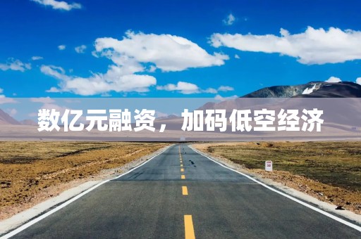 数亿元融资，加码低空经济