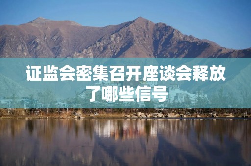 证监会密集召开座谈会释放了哪些信号