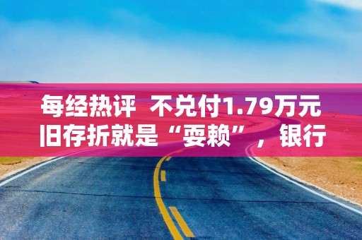 每经热评  不兑付1.79万元旧存折就是“耍赖”，银行败诉再诉岂可“店大欺客”？