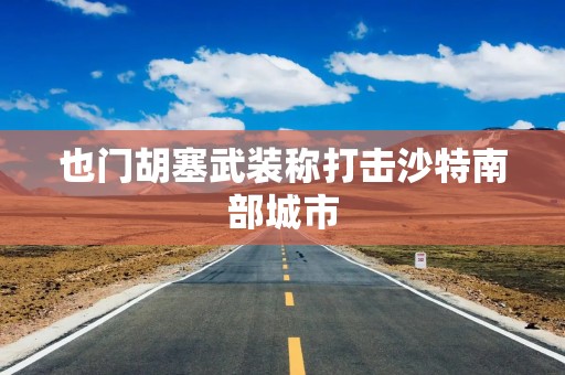 也门胡塞武装称打击沙特南部城市