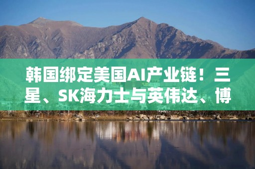 韩国绑定美国AI产业链！三星、SK海力士与英伟达、博通等签9500亿美元芯片大单