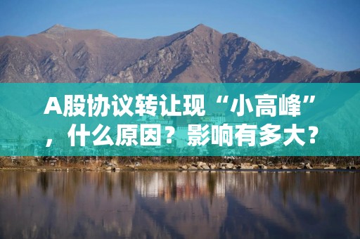 A股协议转让现“小高峰”，什么原因？影响有多大？